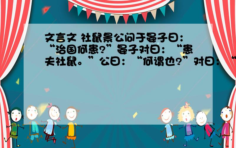 文言文 社鼠景公问于晏子曰：“治国何患?”晏子对曰：“患夫社鼠。”公曰：“何谓也?”对曰：“夫社，束木而涂②之，鼠因往托