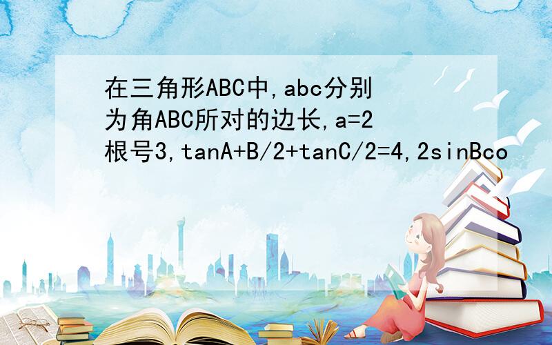 在三角形ABC中,abc分别为角ABC所对的边长,a=2根号3,tanA+B/2+tanC/2=4,2sinBco