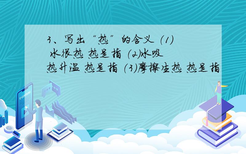 3、写出“热”的含义 （1） 水很热 热是指 （2）水吸热升温 热是指 （3)摩擦生热 热是指