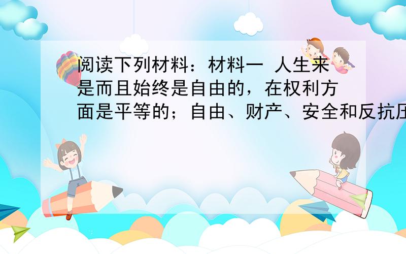 阅读下列材料：材料一 人生来是而且始终是自由的，在权利方面是平等的；自由、财产、安全和反抗压迫是天赋而不可剥夺的人权……