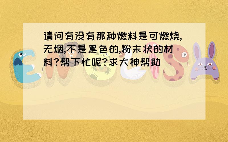 请问有没有那种燃料是可燃烧,无烟,不是黑色的,粉末状的材料?帮下忙呢?求大神帮助