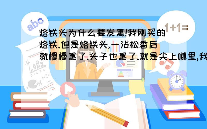 烙铁头为什么要发黑!我刚买的烙铁.但是烙铁头,一沾松香后就慢慢黑了.头子也黑了.就是尖上哪里,我还有个为什么就不会黑,还