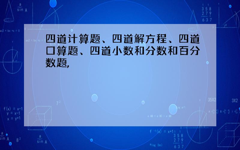 四道计算题、四道解方程、四道口算题、四道小数和分数和百分数题,