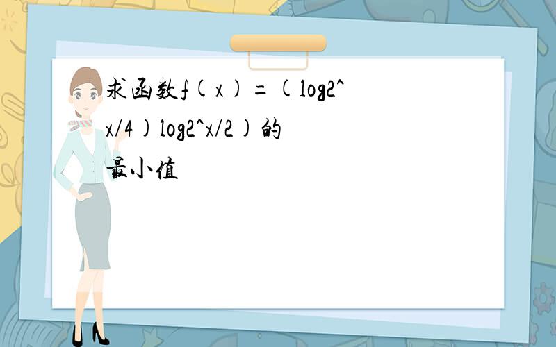 求函数f(x)=(log2^x/4)log2^x/2)的最小值