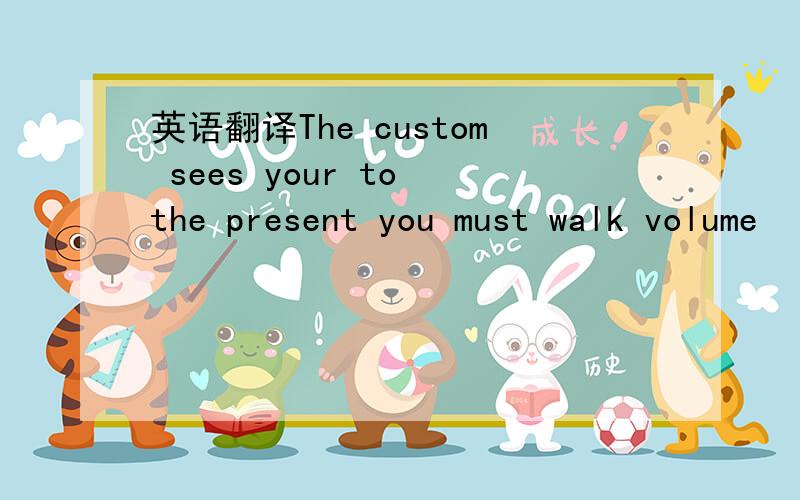 英语翻译The custom sees your to the present you must walk volume