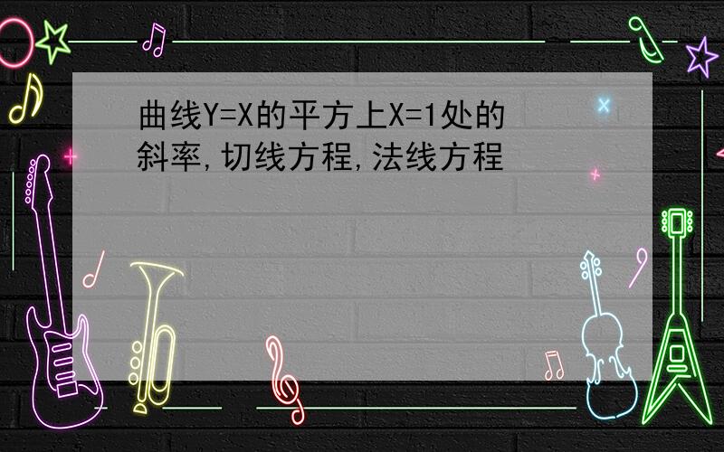 曲线Y=X的平方上X=1处的斜率,切线方程,法线方程