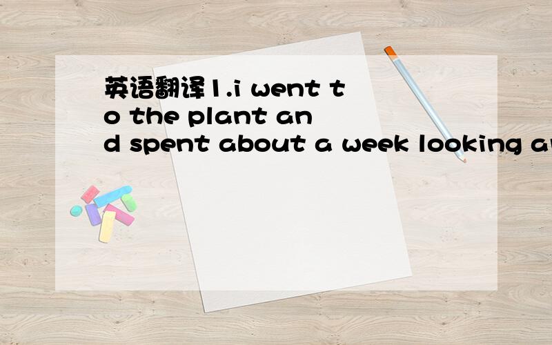 英语翻译1.i went to the plant and spent about a week looking aro