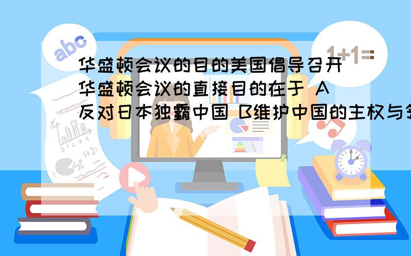 华盛顿会议的目的美国倡导召开华盛顿会议的直接目的在于 A反对日本独霸中国 B维护中国的主权与领土完整 C缓和列强间的矛盾