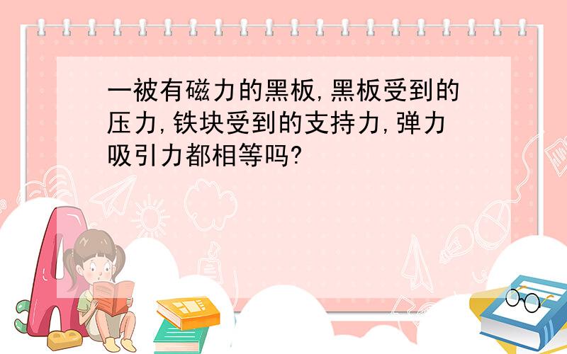 一被有磁力的黑板,黑板受到的压力,铁块受到的支持力,弹力吸引力都相等吗?