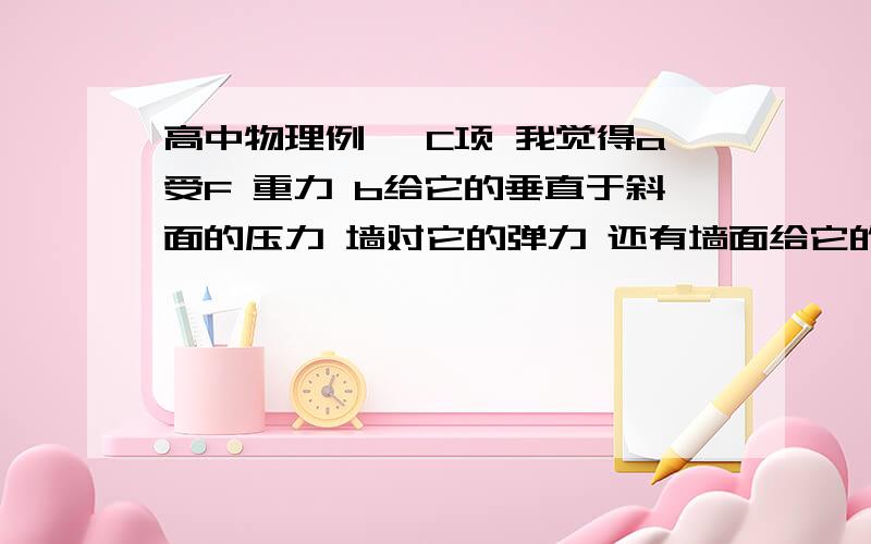 高中物理例一 C项 我觉得a受F 重力 b给它的垂直于斜面的压力 墙对它的弹力 还有墙面给它的摩擦力