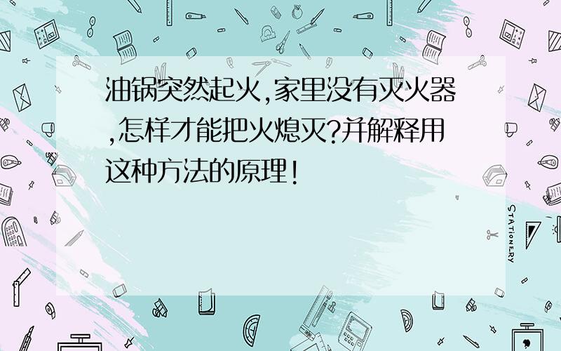 油锅突然起火,家里没有灭火器,怎样才能把火熄灭?并解释用这种方法的原理!