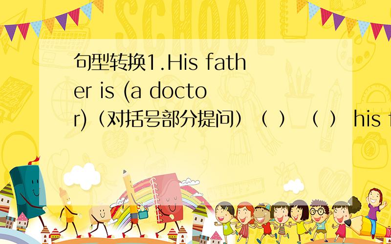 句型转换1.His father is (a doctor)（对括号部分提问）（ ） （ ） his fathe's （