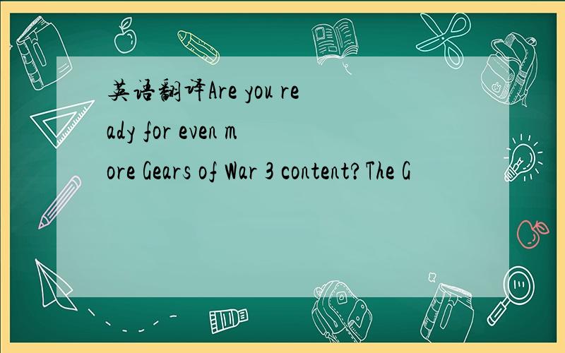 英语翻译Are you ready for even more Gears of War 3 content?The G