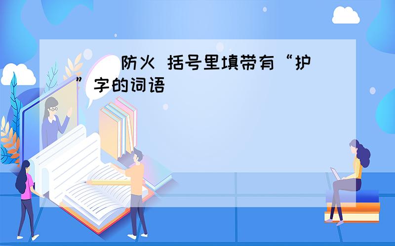 ( )防火 括号里填带有“护”字的词语