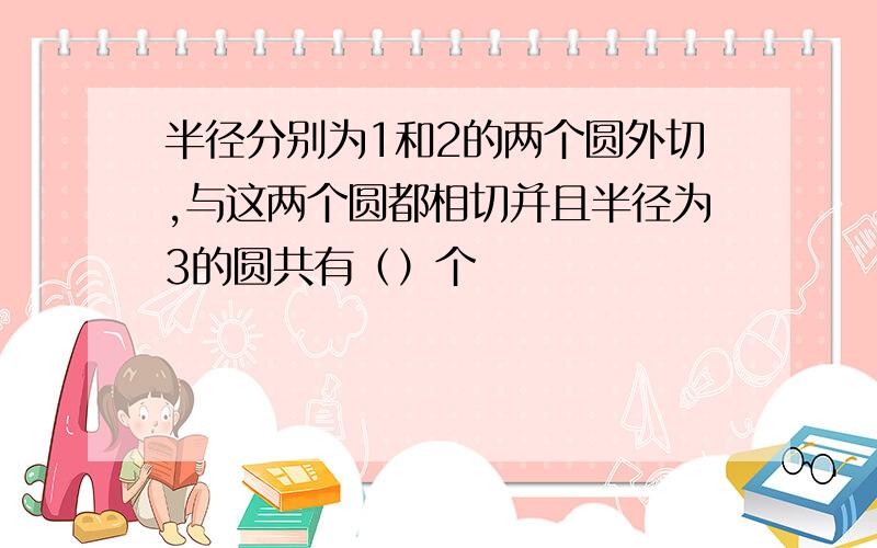 半径分别为1和2的两个圆外切,与这两个圆都相切并且半径为3的圆共有（）个