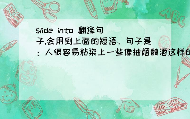 slide into 翻译句子,会用到上面的短语、句子是：人很容易粘染上一些像抽烟酗酒这样的恶习,要戒掉却不那么容易