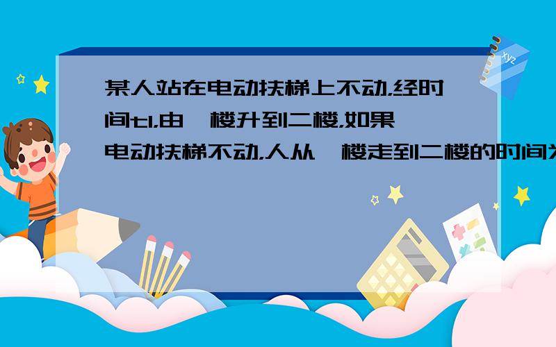 某人站在电动扶梯上不动，经时间t1，由一楼升到二楼，如果电动扶梯不动，人从一楼走到二楼的时间为t2，现在扶梯正常运行，人