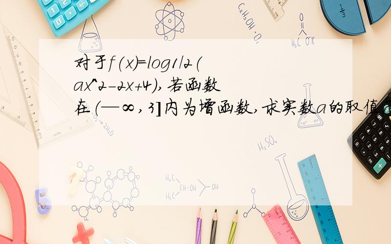 对于f(x)=log1/2(ax^2-2x+4),若函数在（—∞,3]内为增函数,求实数a的取值范围.