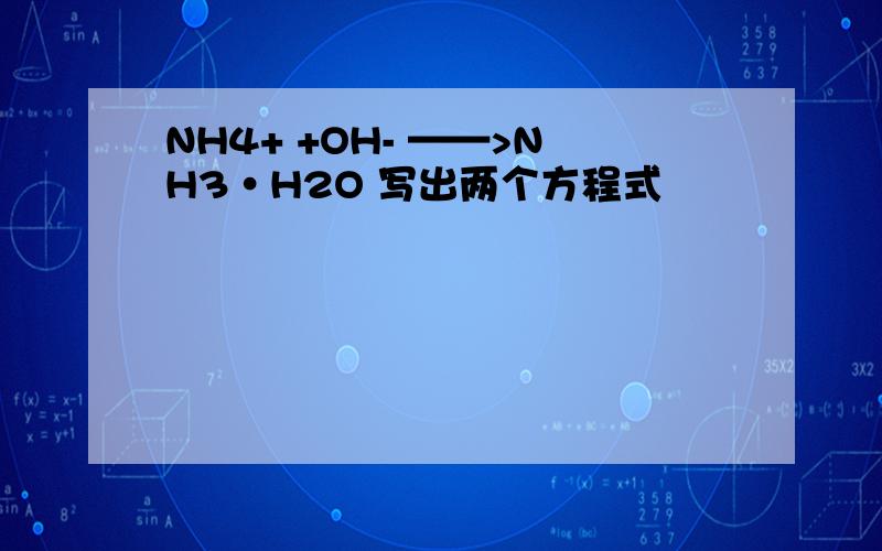 NH4+ +OH- ——>NH3·H2O 写出两个方程式