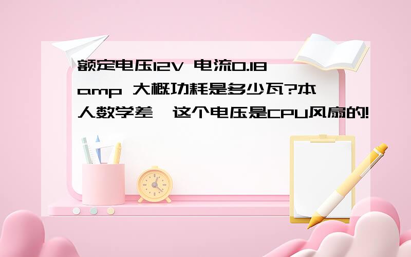 额定电压12V 电流0.18amp 大概功耗是多少瓦?本人数学差,这个电压是CPU风扇的!