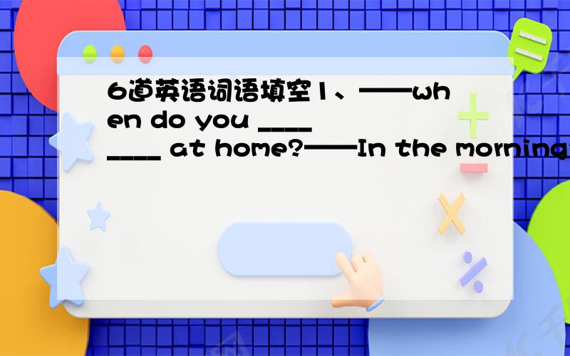 6道英语词语填空1、——when do you ________ at home?——In the morning2、I