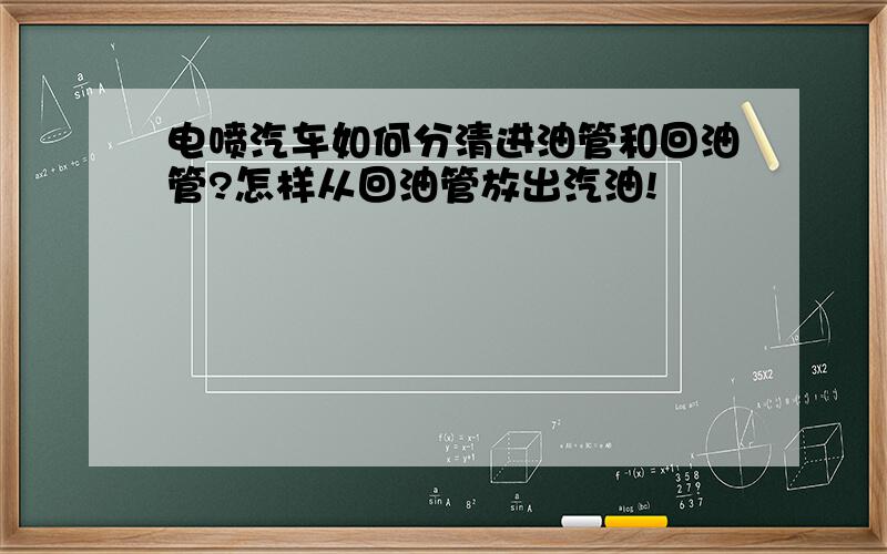 电喷汽车如何分清进油管和回油管?怎样从回油管放出汽油!