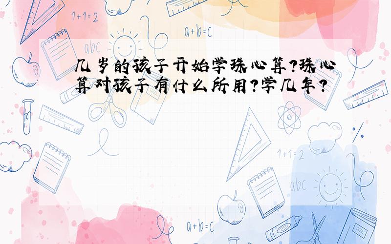 几岁的孩子开始学珠心算?珠心算对孩子有什么所用?学几年?