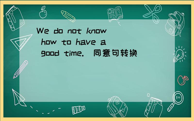 We do not know how to have a good time.(同意句转换)