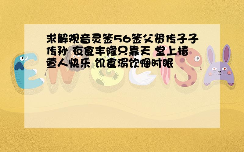 求解观音灵签56签父贤传子子传孙 衣食丰隆只靠天 堂上椿萱人快乐 饥食渴饮悃时眠