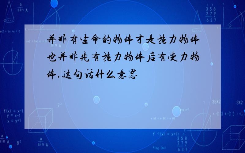 并非有生命的物体才是施力物体也并非先有施力物体后有受力物体,这句话什么意思