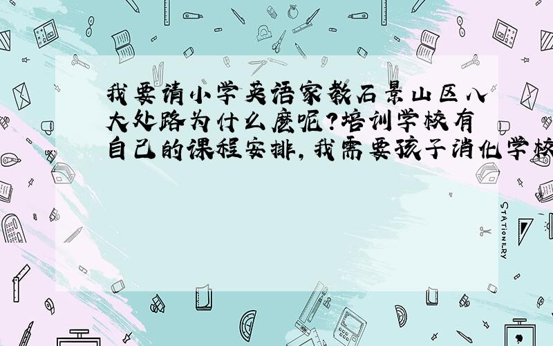 我要请小学英语家教石景山区八大处路为什么麽呢?培训学校有自己的课程安排,我需要孩子消化学校教学内容