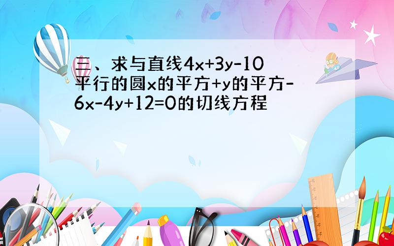 三、求与直线4x+3y-10平行的圆x的平方+y的平方-6x-4y+12=0的切线方程