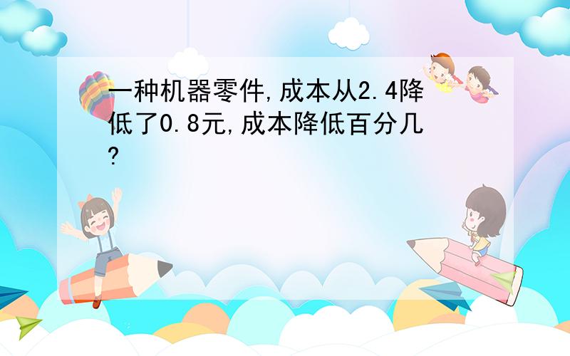 一种机器零件,成本从2.4降低了0.8元,成本降低百分几?