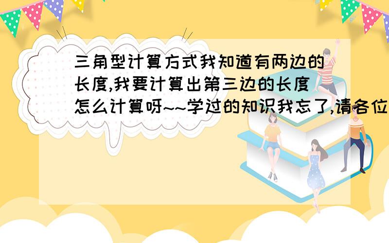 三角型计算方式我知道有两边的长度,我要计算出第三边的长度怎么计算呀~~学过的知识我忘了,请各位说一下, 我两边的长度是3