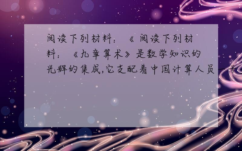 阅读下列材料：《 阅读下列材料：《九章算术》是数学知识的光辉的集成,它支配着中国计算人员一千多年的实践……土地的丈量、谷