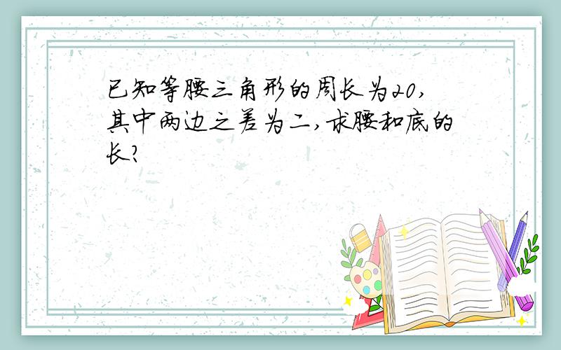 已知等腰三角形的周长为20,其中两边之差为二,求腰和底的长?