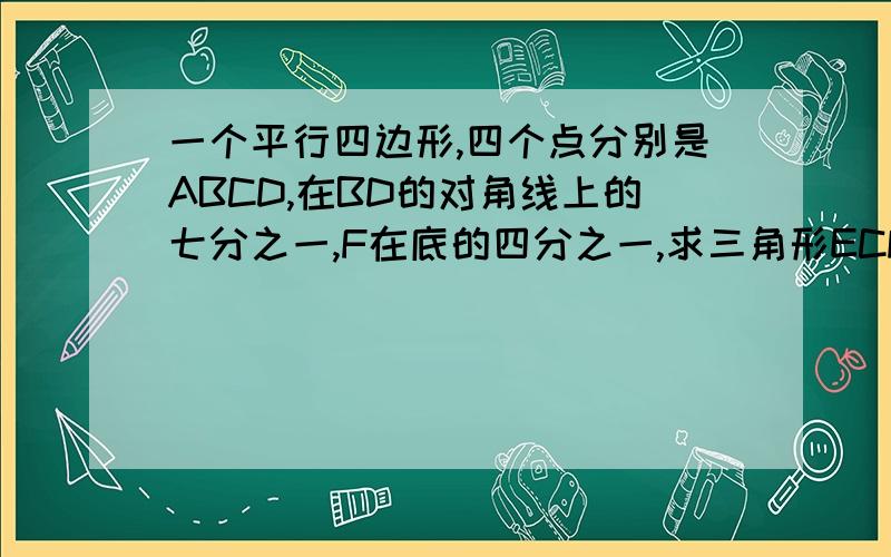 一个平行四边形,四个点分别是ABCD,在BD的对角线上的七分之一,F在底的四分之一,求三角形ECF的面积.