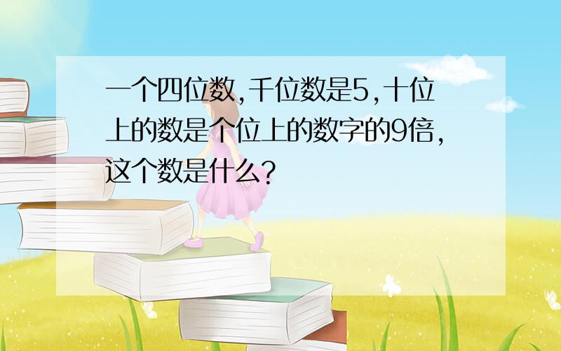 一个四位数,千位数是5,十位上的数是个位上的数字的9倍,这个数是什么?