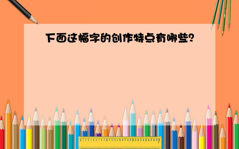 下面这幅字的创作特点有哪些？