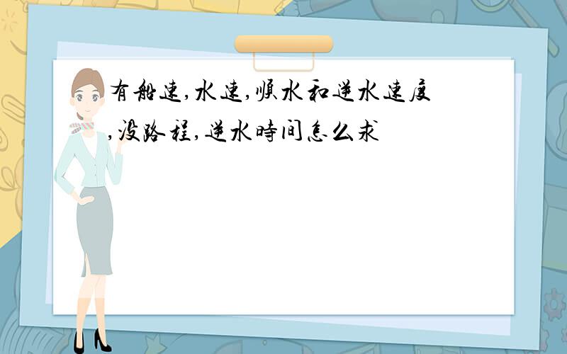 有船速,水速,顺水和逆水速度,没路程,逆水时间怎么求