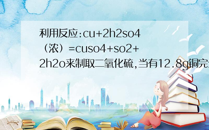 利用反应:cu+2h2so4（浓）=cuso4+so2+2h2o来制取二氧化硫,当有12.8g铜完全反应时,计算（1）生