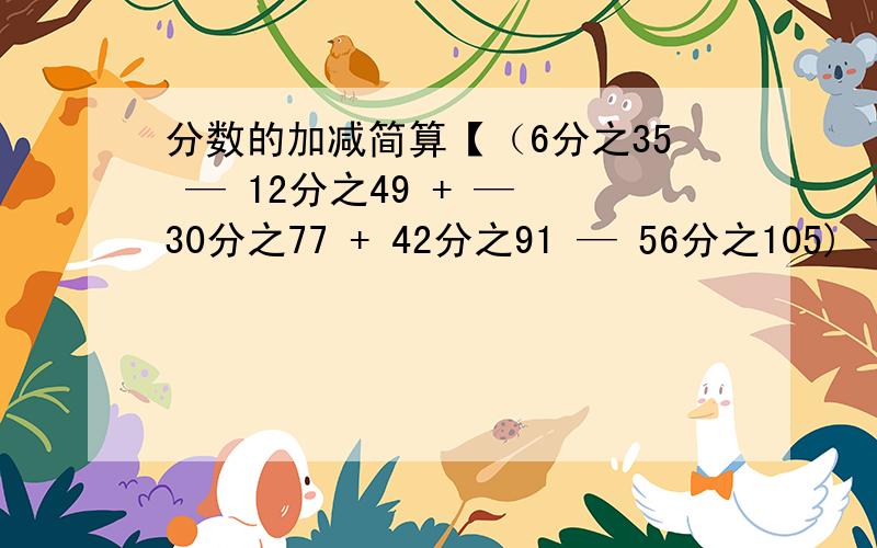 分数的加减简算【（6分之35 — 12分之49 + — 30分之77 + 42分之91 — 56分之105) — 1又8