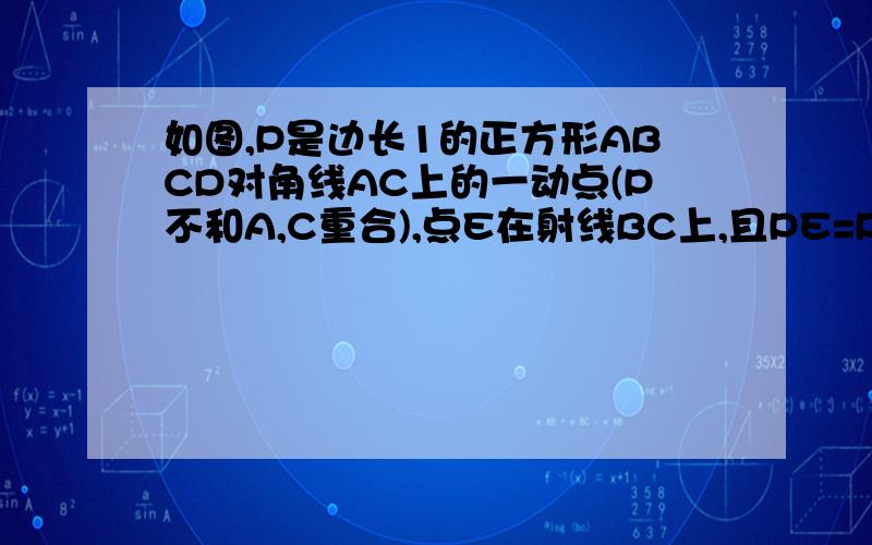 如图,P是边长1的正方形ABCD对角线AC上的一动点(P不和A,C重合),点E在射线BC上,且PE=PB