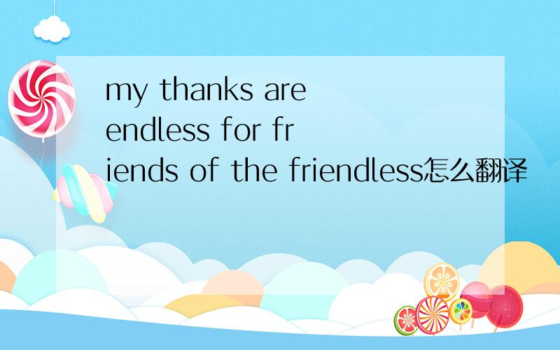 my thanks are endless for friends of the friendless怎么翻译