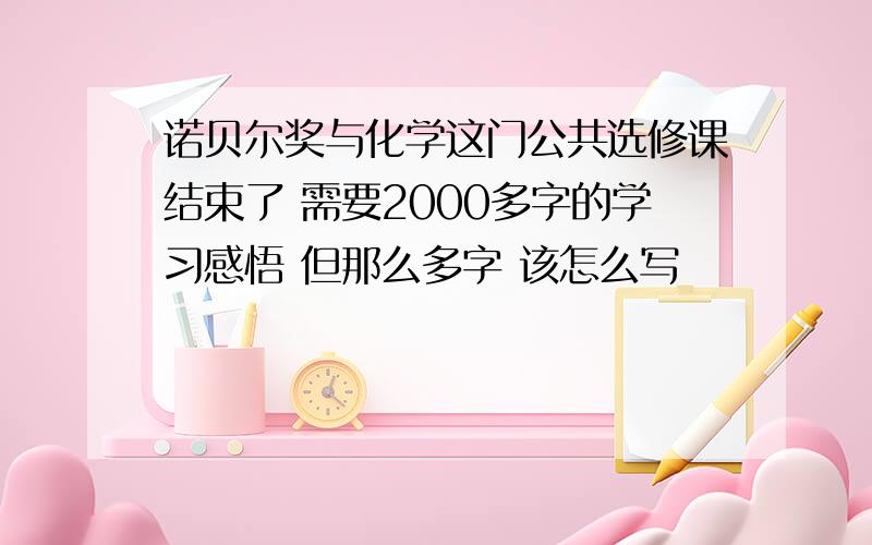 诺贝尔奖与化学这门公共选修课结束了 需要2000多字的学习感悟 但那么多字 该怎么写