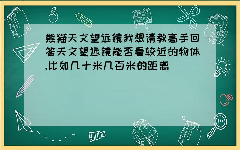 熊猫天文望远镜我想请教高手回答天文望远镜能否看较近的物体,比如几十米几百米的距离