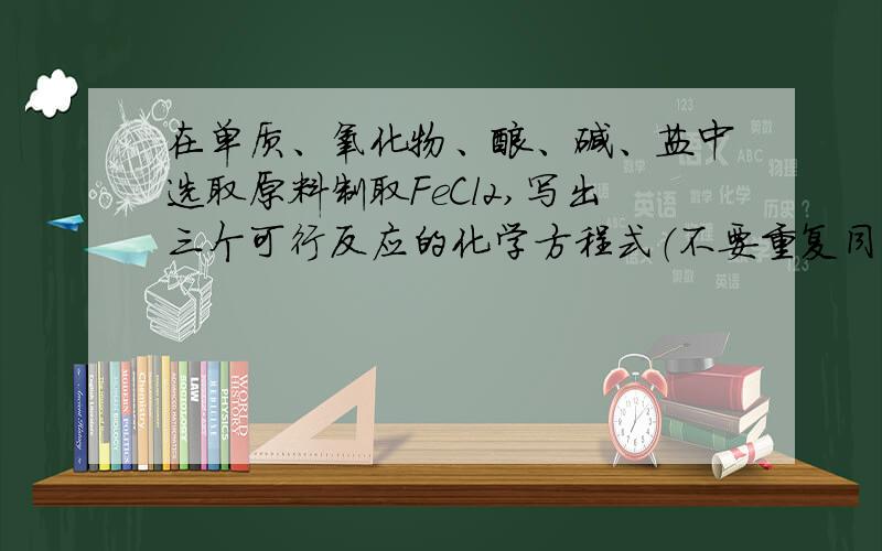 在单质、氧化物、酸、碱、盐中选取原料制取FeCl2,写出三个可行反应的化学方程式（不要重复同意反应类型）