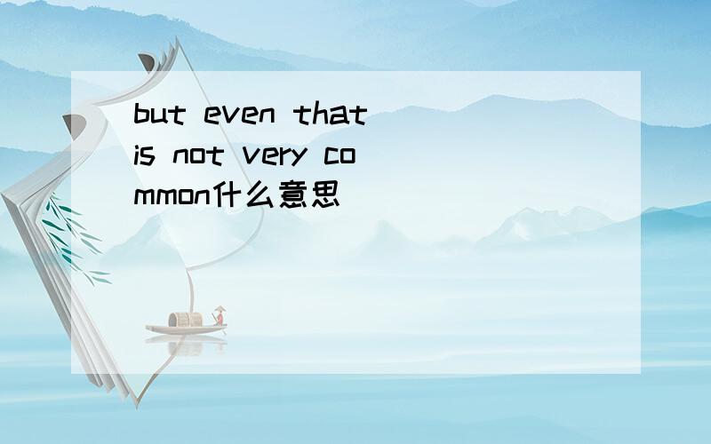 but even that is not very common什么意思