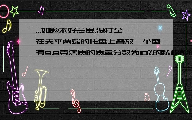 ...如题不好意思.没打全 在天平两端的托盘上各放一个盛有9.8克溶质的质量分数为10%的稀硫酸的烧杯,并使天平平衡,然