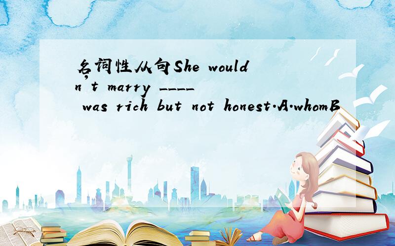 名词性从句She wouldn't marry ____ was rich but not honest.A.whomB